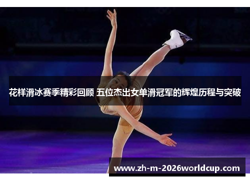 花样滑冰赛季精彩回顾 五位杰出女单滑冠军的辉煌历程与突破