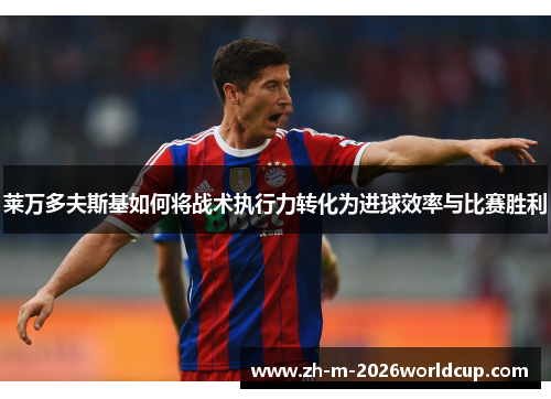 莱万多夫斯基如何将战术执行力转化为进球效率与比赛胜利