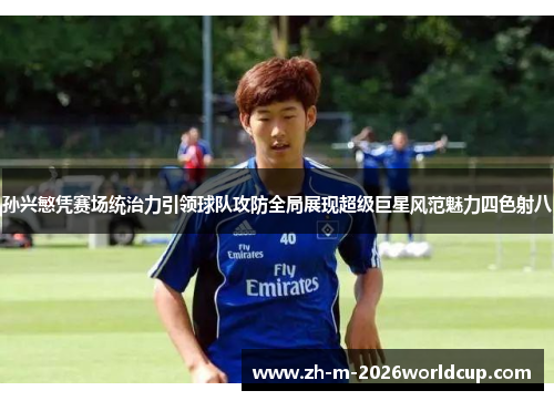 孙兴慜凭赛场统治力引领球队攻防全局展现超级巨星风范魅力四色射八