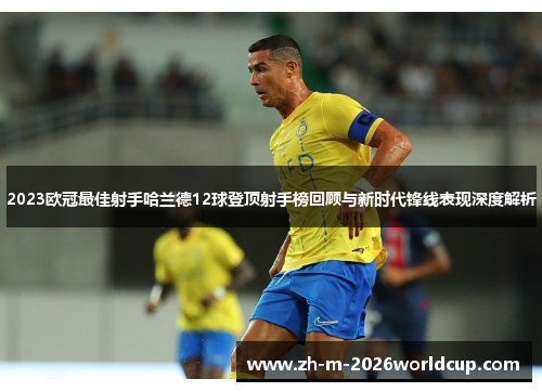 2023欧冠最佳射手哈兰德12球登顶射手榜回顾与新时代锋线表现深度解析