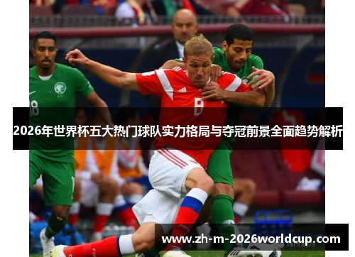 2026年世界杯五大热门球队实力格局与夺冠前景全面趋势解析