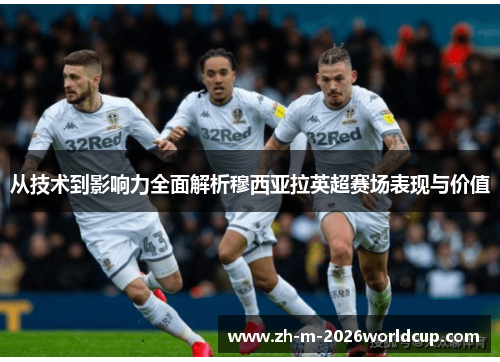 从技术到影响力全面解析穆西亚拉英超赛场表现与价值
