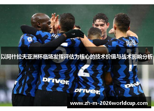以阿什拉夫亚洲杯临场发挥评估为核心的技术价值与战术影响分析