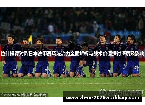 拉什福德对阵日本法甲赛场统治力全面解析与战术价值探讨深度及影响