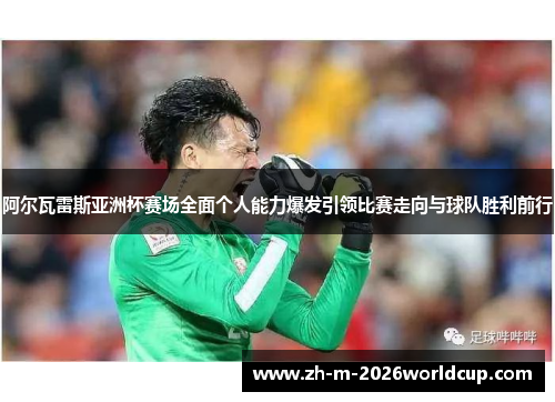 阿尔瓦雷斯亚洲杯赛场全面个人能力爆发引领比赛走向与球队胜利前行