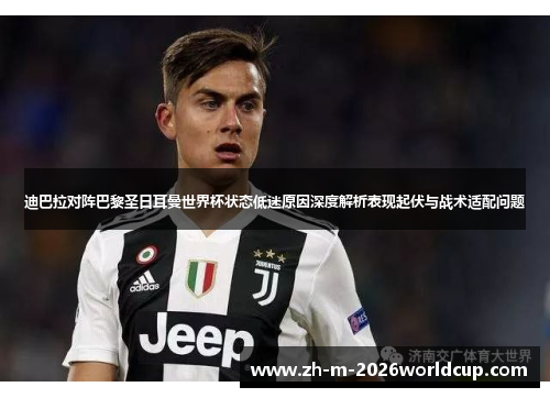 迪巴拉对阵巴黎圣日耳曼世界杯状态低迷原因深度解析表现起伏与战术适配问题