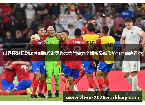 世界杯洲际对比冲刺阶段谁更稳走势与实力全解析最新形势判断前瞻看点