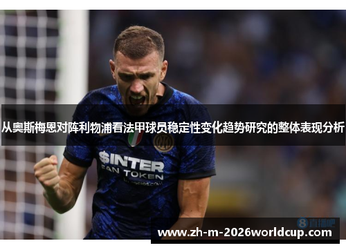 从奥斯梅恩对阵利物浦看法甲球员稳定性变化趋势研究的整体表现分析 从奥斯梅恩对阵利物浦看法甲球员稳定性变化趋势研究的整体表现分析