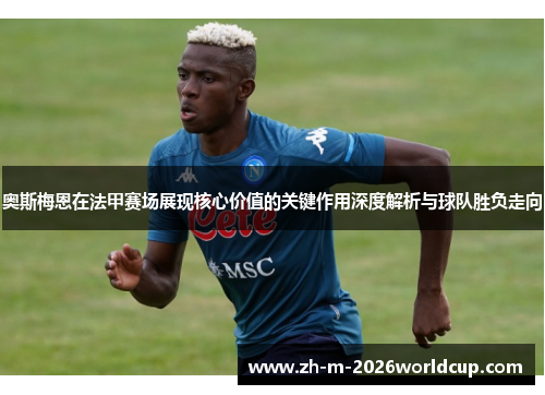 奥斯梅恩在法甲赛场展现核心价值的关键作用深度解析与球队胜负走向