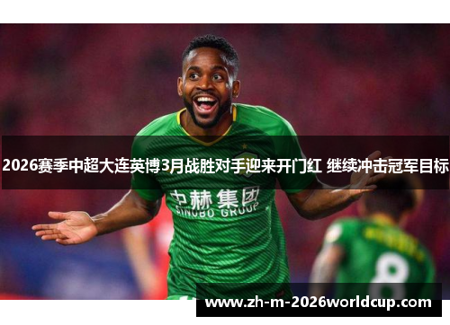 2026赛季中超大连英博3月战胜对手迎来开门红 继续冲击冠军目标