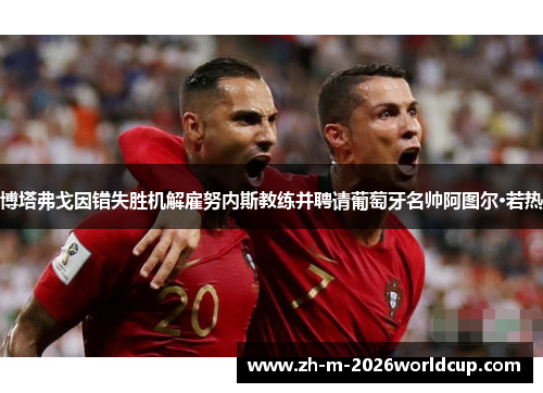 博塔弗戈因错失胜机解雇努内斯教练并聘请葡萄牙名帅阿图尔·若热