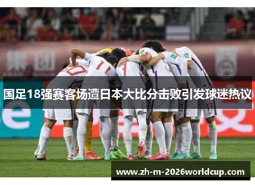 国足18强赛客场遭日本大比分击败引发球迷热议