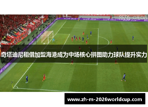 奇塔迪尼租借加盟海港成为中场核心拼图助力球队提升实力