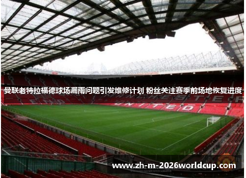曼联老特拉福德球场漏雨问题引发维修计划 粉丝关注赛季前场地恢复进度