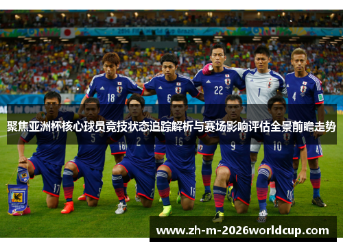 聚焦亚洲杯核心球员竞技状态追踪解析与赛场影响评估全景前瞻走势