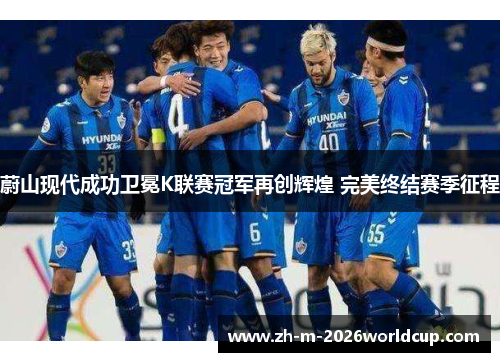 蔚山现代成功卫冕K联赛冠军再创辉煌 完美终结赛季征程