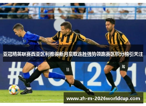 亚冠精英联赛西亚区利雅得新月豪取连胜强势领跑赛区积分榜引关注