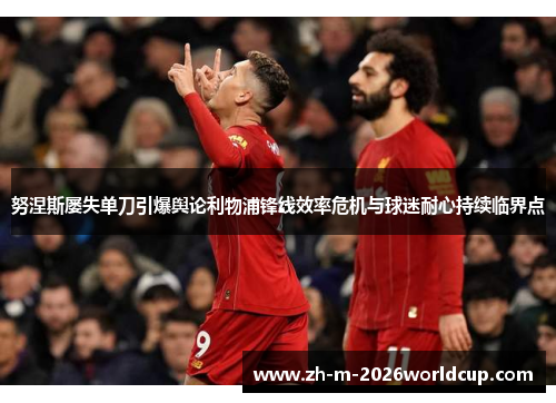 努涅斯屡失单刀引爆舆论利物浦锋线效率危机与球迷耐心持续临界点