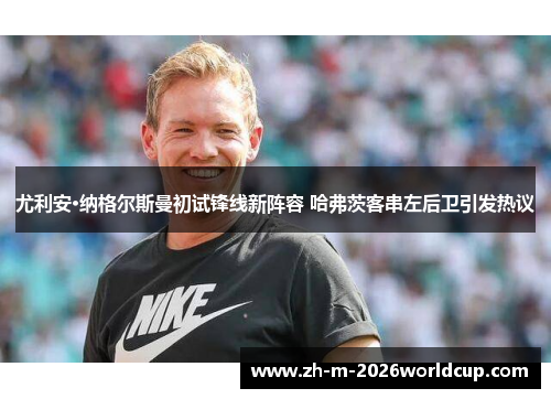 尤利安·纳格尔斯曼初试锋线新阵容 哈弗茨客串左后卫引发热议 尤利安·纳格尔斯曼初试锋线新阵容 哈弗茨客串左后卫引发热议