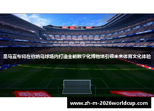 皇马宣布将在伯纳乌球场内打造全新数字化博物馆引领未来体育文化体验 皇马宣布将在伯纳乌球场内打造全新数字化博物馆引领未来体育文化体验