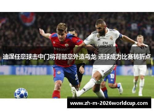 迪涅任意球击中门将背部意外造乌龙 进球成为比赛转折点 迪涅任意球击中门将背部意外造乌龙 进球成为比赛转折点