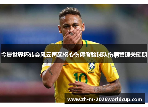 今晨世界杯转会风云再起核心伤停考验球队伤病管理关键期