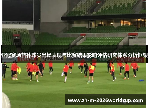 亚冠赛场替补球员出场表现与比赛结果影响评估研究体系分析框架 亚冠赛场替补球员出场表现与比赛结果影响评估研究体系分析框架