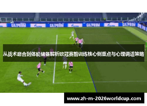 从战术磨合到体能储备解析欧冠赛前训练核心侧重点与心理调适策略