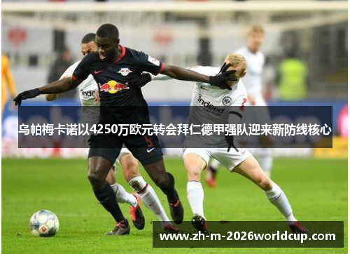 乌帕梅卡诺以4250万欧元转会拜仁德甲强队迎来新防线核心 乌帕梅卡诺以4250万欧元转会拜仁德甲强队迎来新防线核心