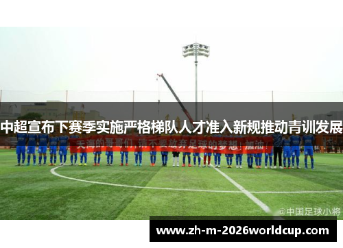 中超宣布下赛季实施严格梯队人才准入新规推动青训发展 中超宣布下赛季实施严格梯队人才准入新规推动青训发展