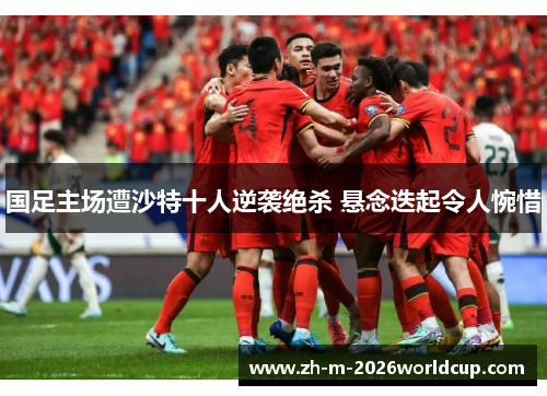 国足主场遭沙特十人逆袭绝杀 悬念迭起令人惋惜 国足主场遭沙特十人逆袭绝杀 悬念迭起令人惋惜